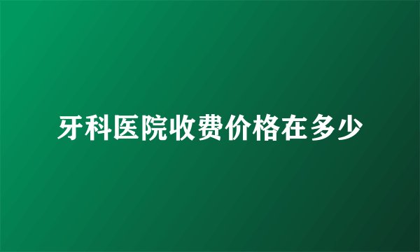 牙科医院收费价格在多少