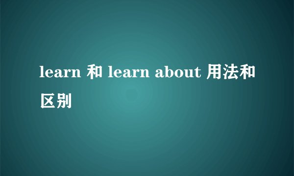 learn 和 learn about 用法和区别
