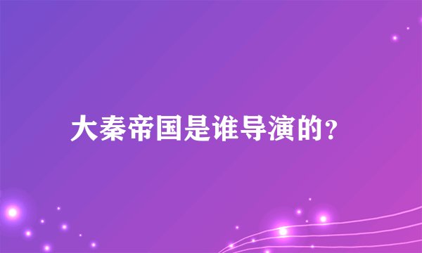 大秦帝国是谁导演的？