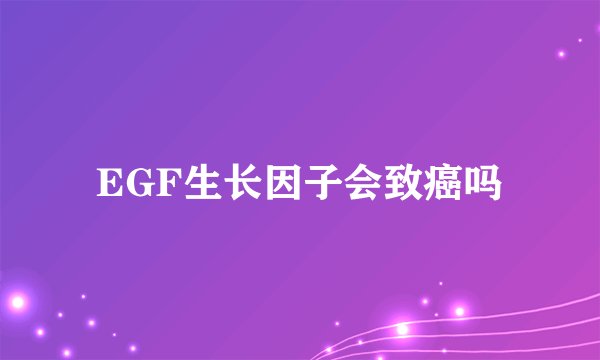 EGF生长因子会致癌吗
