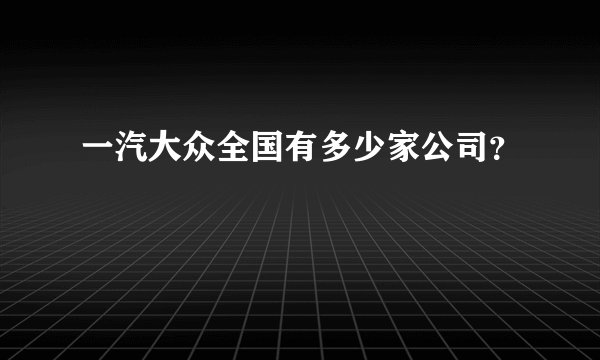 一汽大众全国有多少家公司？