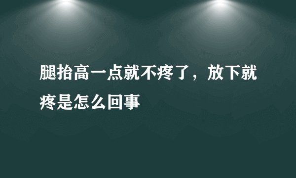 腿抬高一点就不疼了,放下就疼是怎么回事