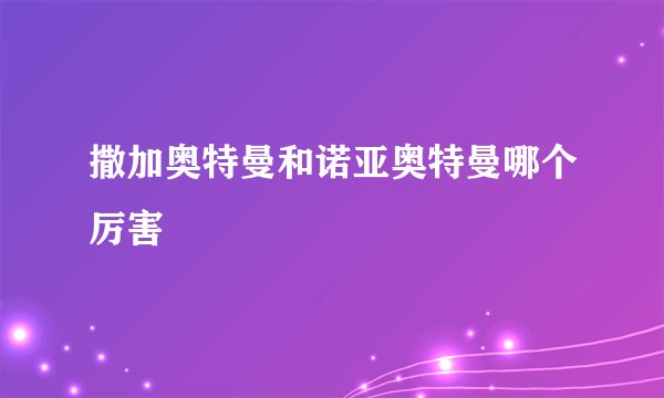 撒加奥特曼和诺亚奥特曼哪个厉害