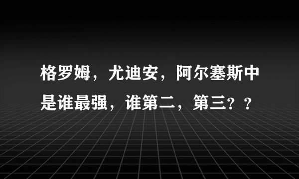 格罗姆，尤迪安，阿尔塞斯中是谁最强，谁第二，第三？？