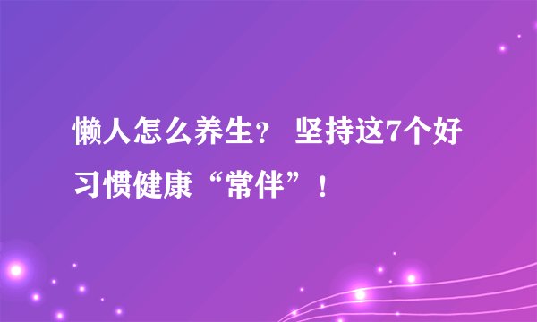 懒人怎么养生？ 坚持这7个好习惯健康“常伴”！