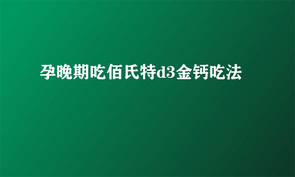 孕晚期吃佰氏特d3金钙吃法