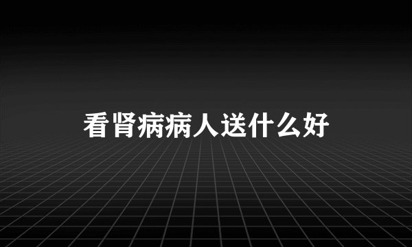 看肾病病人送什么好