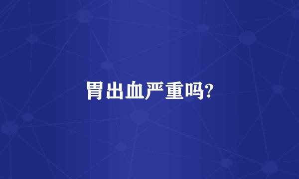 胃出血严重吗?