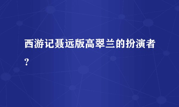 西游记聂远版高翠兰的扮演者？
