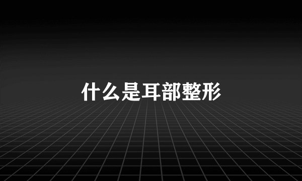 什么是耳部整形