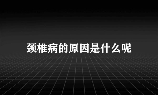颈椎病的原因是什么呢
