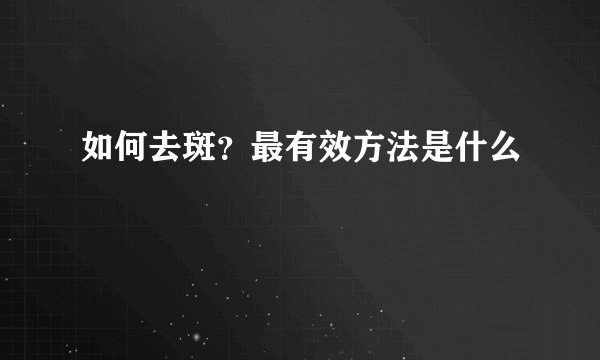如何去斑？最有效方法是什么