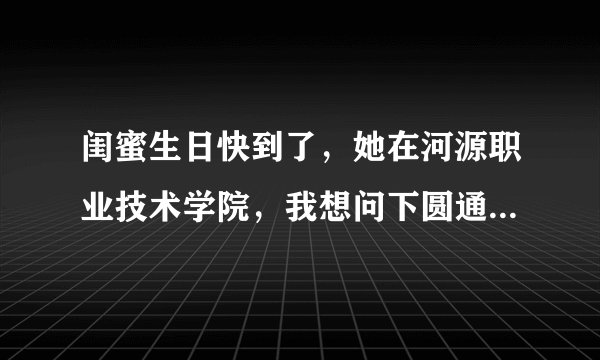 闺蜜生日快到了，她在河源职业技术学院，我想问下圆通快递到达后，她要到哪里领快递呀，学校门口有快递来
