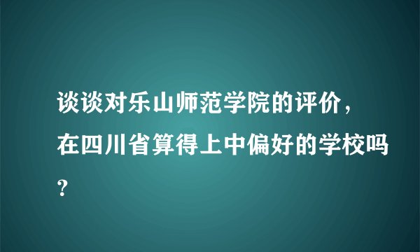 谈谈对乐山师范学院的评价,在四川省算得上中偏好的学校吗?