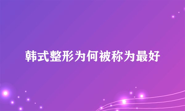 韩式整形为何被称为最好