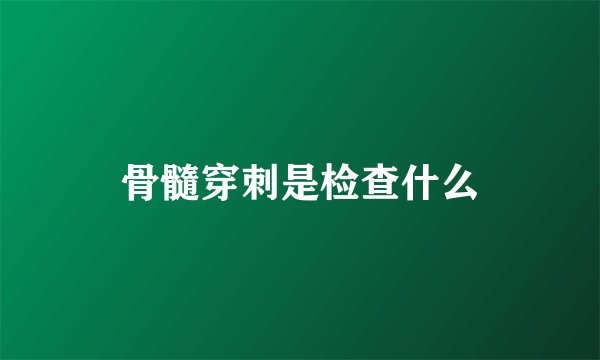 骨髓穿刺是检查什么