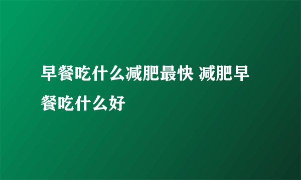 早餐吃什么减肥最快 减肥早餐吃什么好