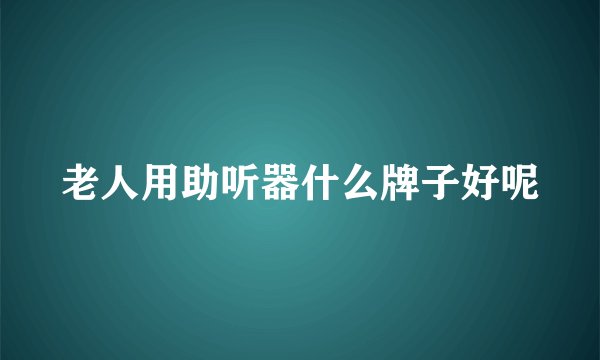 老人用助听器什么牌子好呢