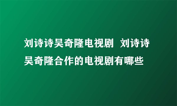 刘诗诗吴奇隆电视剧 刘诗诗吴奇隆合作的电视剧有哪些