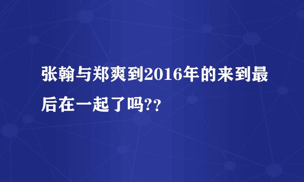 张翰与郑爽到2016年的来到最后在一起了吗?？