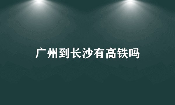 广州到长沙有高铁吗
