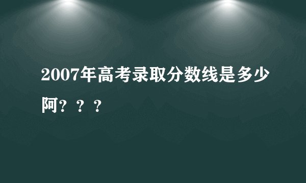 2007年高考录取分数线是多少阿？？？