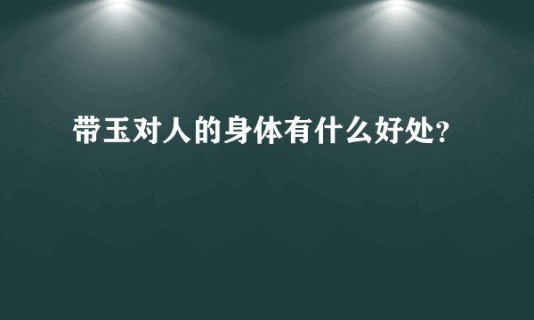 带玉对人的身体有什么好处？