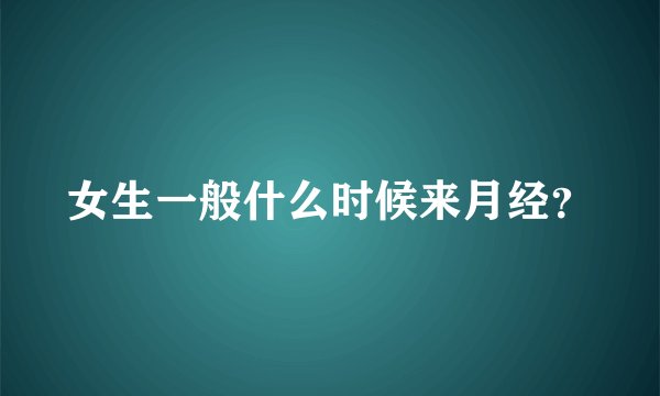 女生一般什么时候来月经？