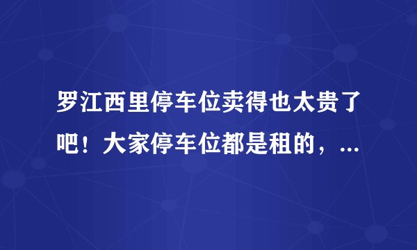 罗江西里停车位卖得也太贵了吧!大家停车位都是租的,还是买的?