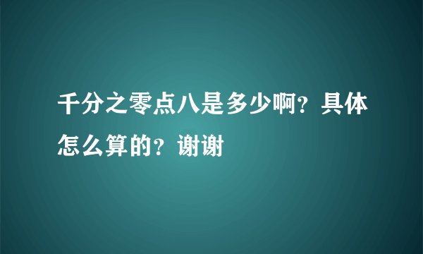千分之零点八是多少啊?具体怎么算的?谢谢
