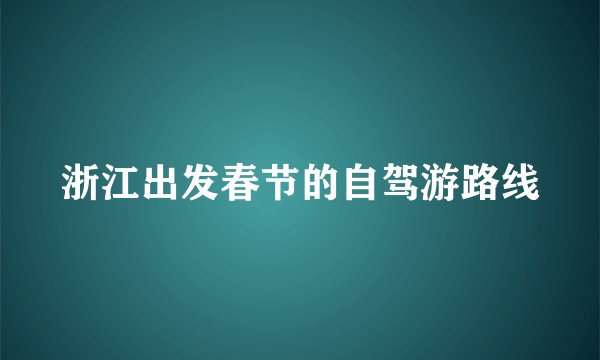 浙江出发春节的自驾游路线