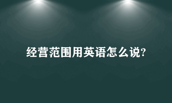 经营范围用英语怎么说?