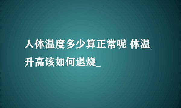人体温度多少算正常呢 体温升高该如何退烧_