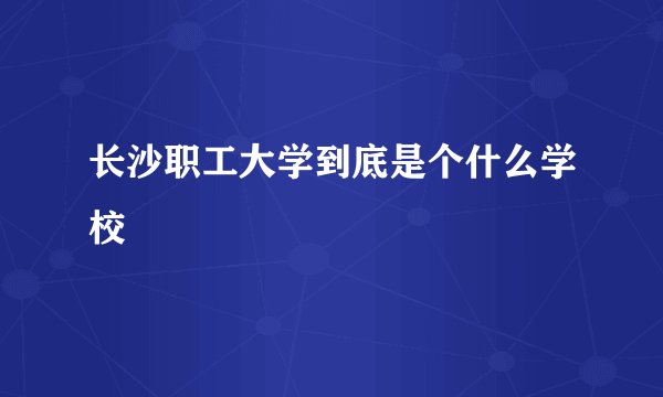 长沙职工大学到底是个什么学校