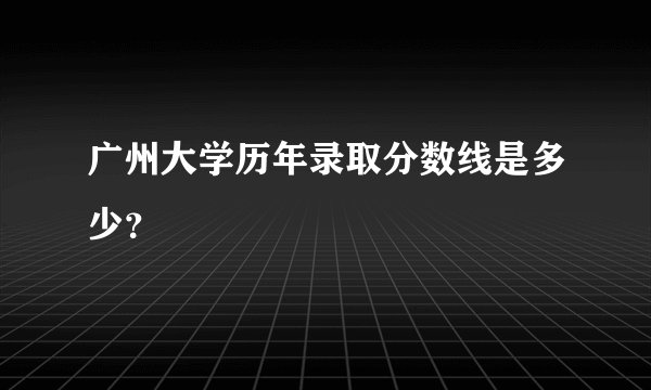 广州大学历年录取分数线是多少?