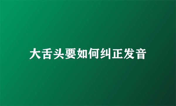 大舌头要如何纠正发音