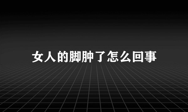 女人的脚肿了怎么回事