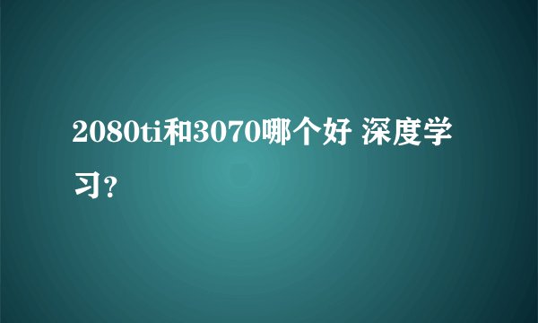 2080ti和3070哪个好 深度学习?