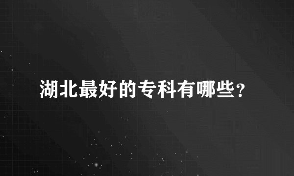 湖北最好的专科有哪些？