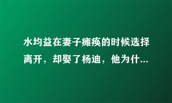 水均益在妻子瘫痪的时候选择离开,却娶了杨迪,他为什么这么做?