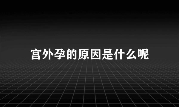 宫外孕的原因是什么呢