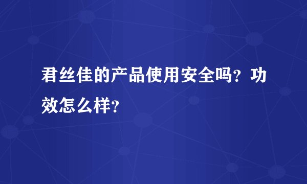 君丝佳的产品使用安全吗？功效怎么样？