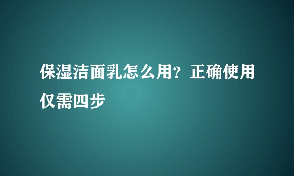 保湿洁面乳怎么用?正确使用仅需四步
