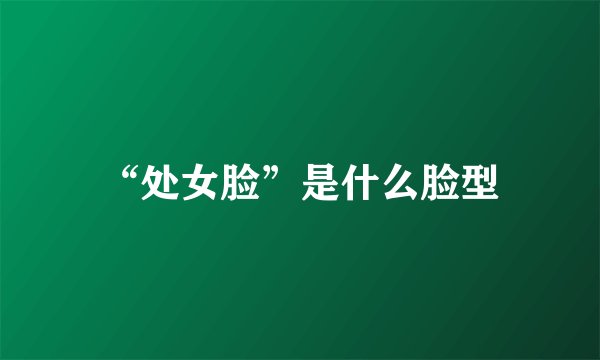 “处女脸”是什么脸型
