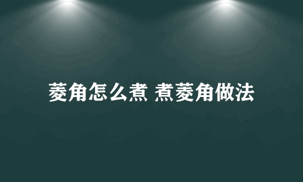 菱角怎么煮 煮菱角做法