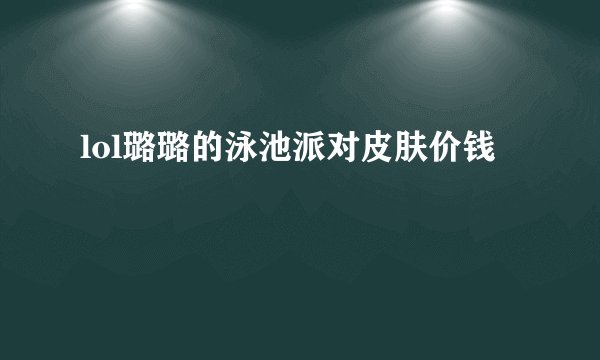 lol璐璐的泳池派对皮肤价钱