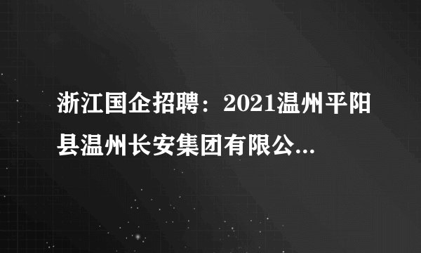 浙江国企招聘:2021温州平阳县温州长安集团有限公司招聘笔试成绩及面试通知