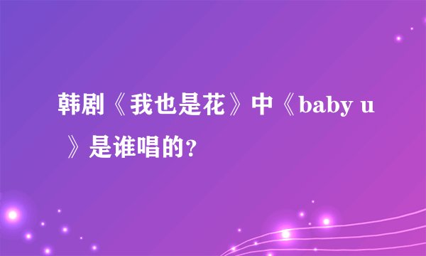 韩剧《我也是花》中《baby u 》是谁唱的?