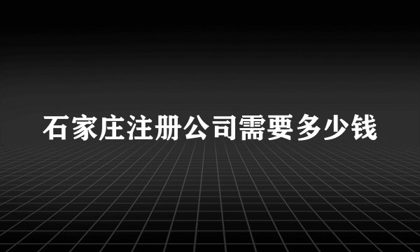 石家庄注册公司需要多少钱