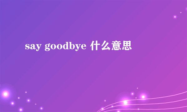 say goodbye 什么意思